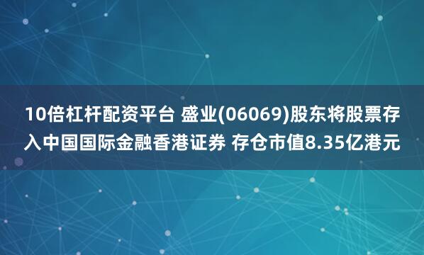 10倍杠杆配资平台 盛业(06069)股东将股票存入中国国际金融香港证券 存仓市值8.35亿港元