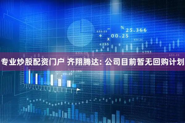专业炒股配资门户 齐翔腾达: 公司目前暂无回购计划