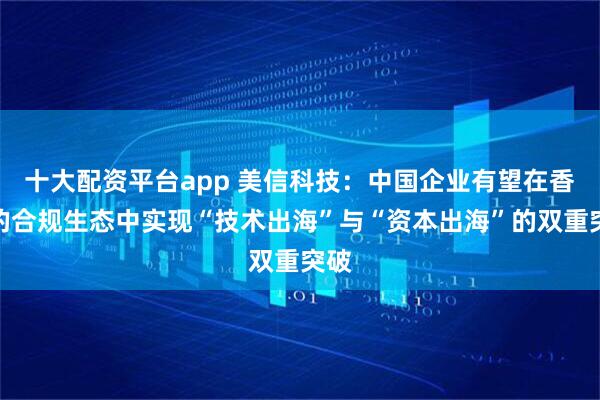 十大配资平台app 美信科技：中国企业有望在香港的合规生态中实现“技术出海”与“资本出海”的双重突破