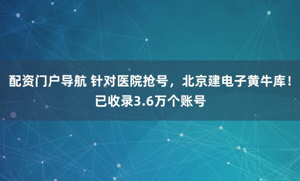 配资门户导航 针对医院抢号，北京建电子黄牛库！已收录3.6万个账号
