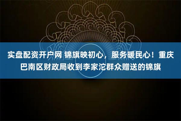 实盘配资开户网 锦旗映初心，服务暖民心！重庆巴南区财政局收到李家沱群众赠送的锦旗