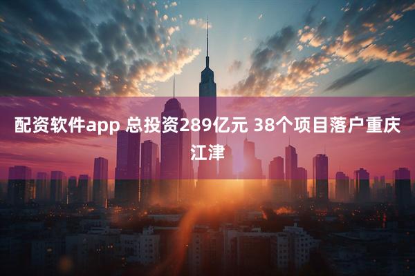 配资软件app 总投资289亿元 38个项目落户重庆江津