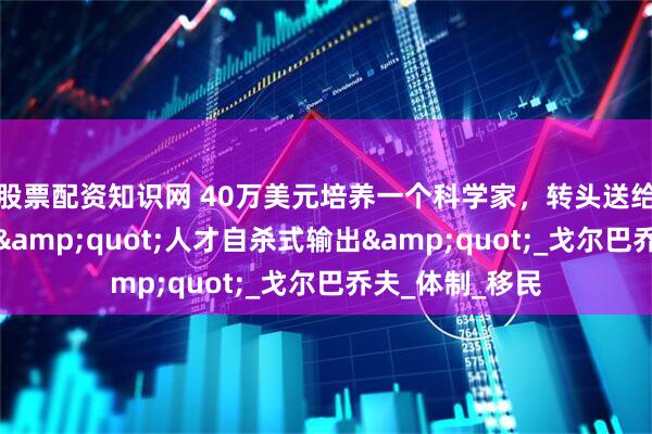 股票配资知识网 40万美元培养一个科学家，转头送给美国！苏联的"人才自杀式输出"_戈尔巴乔夫_体制_移民