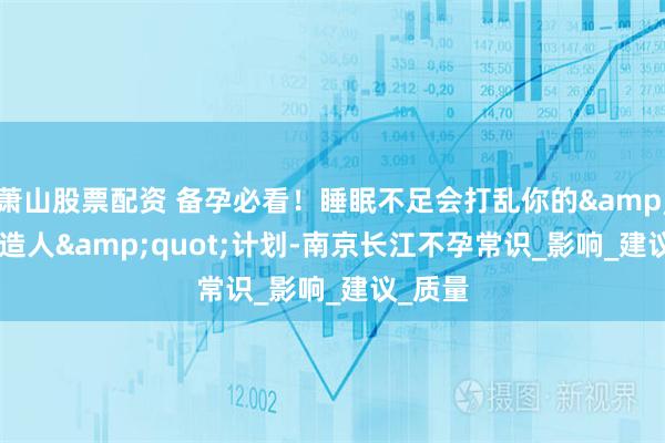 萧山股票配资 备孕必看！睡眠不足会打乱你的"造人"计划-南京长江不孕常识_影响_建议_质量