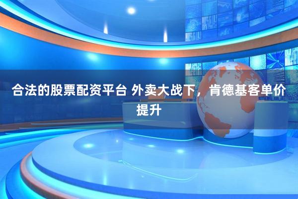 合法的股票配资平台 外卖大战下，肯德基客单价提升