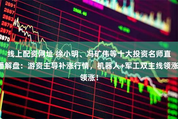 线上配资网址 徐小明、冯矿伟等十大投资名师直播解盘：游资主导补涨行情，机器人+军工双主线领涨！