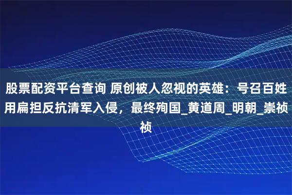 股票配资平台查询 原创被人忽视的英雄：号召百姓用扁担反抗清军入侵，最终殉国_黄道周_明朝_崇祯