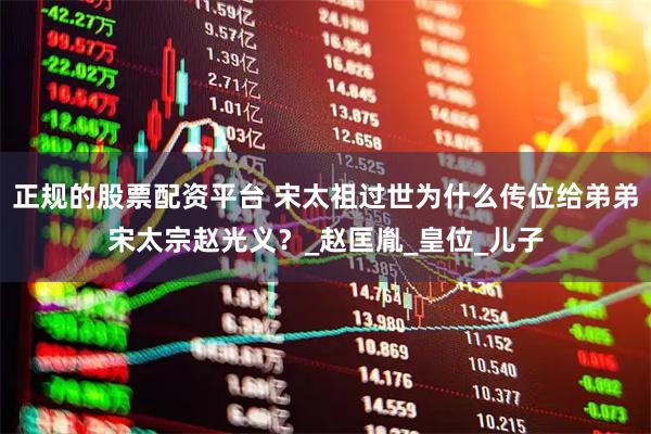 正规的股票配资平台 宋太祖过世为什么传位给弟弟宋太宗赵光义？_赵匡胤_皇位_儿子