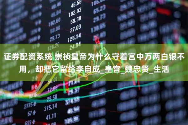 证券配资系统 崇祯皇帝为什么守着宫中万两白银不用，却把它留给李自成_皇宫_魏忠贤_生活