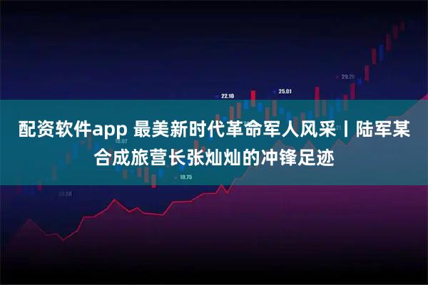 配资软件app 最美新时代革命军人风采丨陆军某合成旅营长张灿灿的冲锋足迹