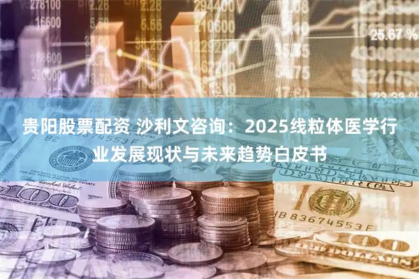 贵阳股票配资 沙利文咨询：2025线粒体医学行业发展现状与未来趋势白皮书