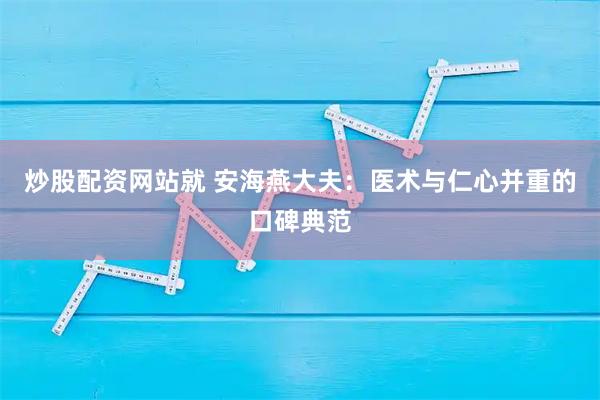 炒股配资网站就 安海燕大夫：医术与仁心并重的口碑典范