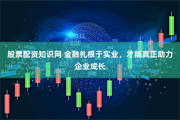 股票配资知识网 金融扎根于实业，才能真正助力企业成长