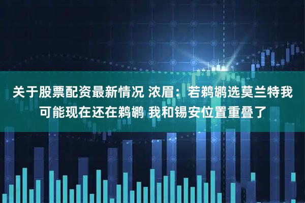 关于股票配资最新情况 浓眉：若鹈鹕选莫兰特我可能现在还在鹈鹕 我和锡安位置重叠了